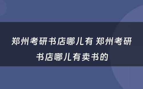 郑州考研书店哪儿有 郑州考研书店哪儿有卖书的