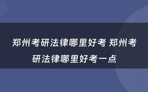 郑州考研法律哪里好考 郑州考研法律哪里好考一点