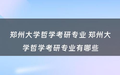 郑州大学哲学考研专业 郑州大学哲学考研专业有哪些