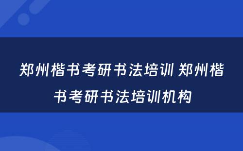 郑州楷书考研书法培训 郑州楷书考研书法培训机构