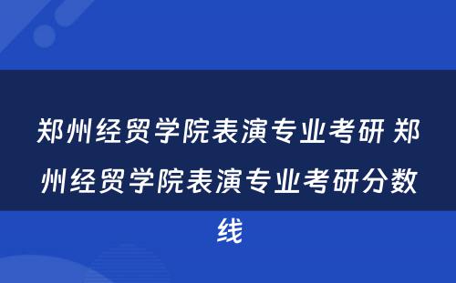 郑州经贸学院表演专业考研 郑州经贸学院表演专业考研分数线