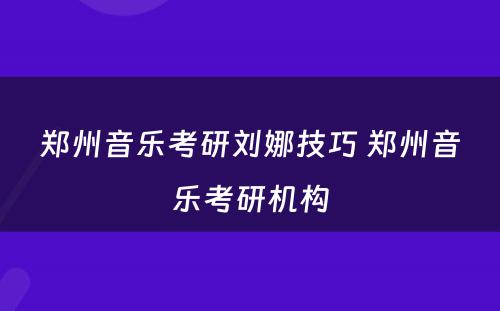 郑州音乐考研刘娜技巧 郑州音乐考研机构