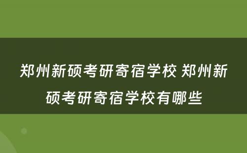 郑州新硕考研寄宿学校 郑州新硕考研寄宿学校有哪些