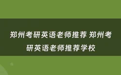 郑州考研英语老师推荐 郑州考研英语老师推荐学校