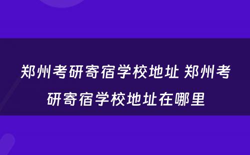 郑州考研寄宿学校地址 郑州考研寄宿学校地址在哪里