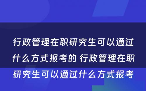 行政管理在职研究生可以通过什么方式报考的 行政管理在职研究生可以通过什么方式报考