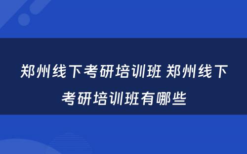 郑州线下考研培训班 郑州线下考研培训班有哪些