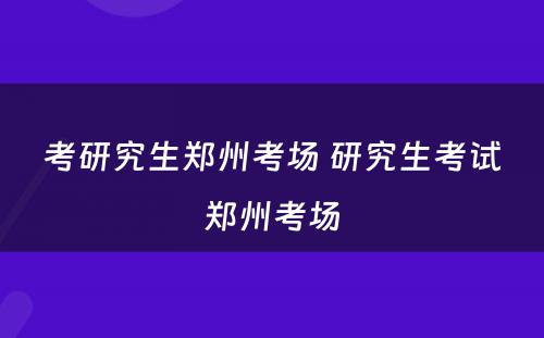 考研究生郑州考场 研究生考试郑州考场