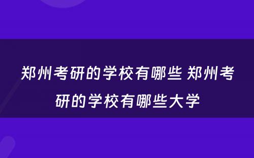 郑州考研的学校有哪些 郑州考研的学校有哪些大学