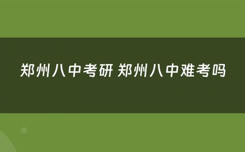 郑州八中考研 郑州八中难考吗