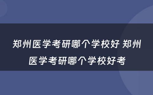 郑州医学考研哪个学校好 郑州医学考研哪个学校好考