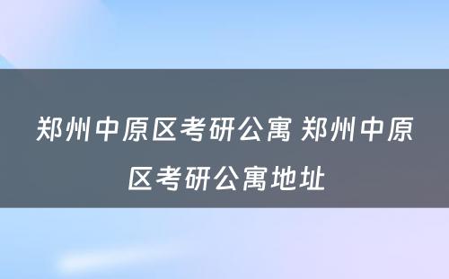 郑州中原区考研公寓 郑州中原区考研公寓地址