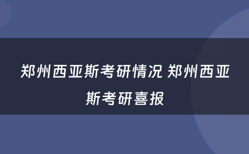 郑州西亚斯考研情况 郑州西亚斯考研喜报