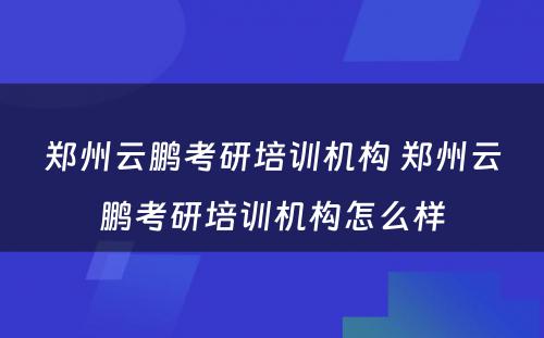 郑州云鹏考研培训机构 郑州云鹏考研培训机构怎么样