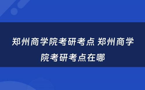 郑州商学院考研考点 郑州商学院考研考点在哪