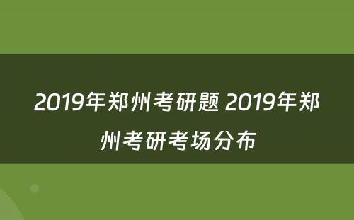 2019年郑州考研题 2019年郑州考研考场分布