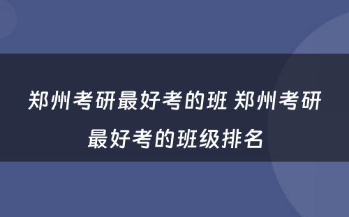 郑州考研最好考的班 郑州考研最好考的班级排名