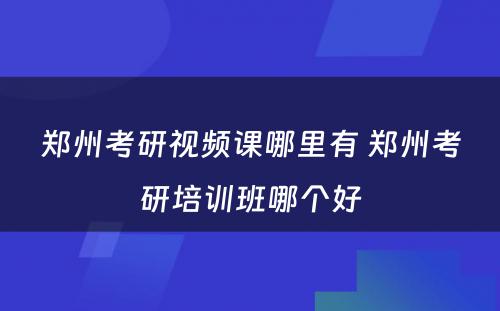 郑州考研视频课哪里有 郑州考研培训班哪个好