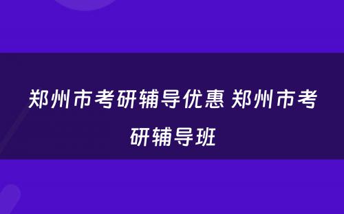 郑州市考研辅导优惠 郑州市考研辅导班