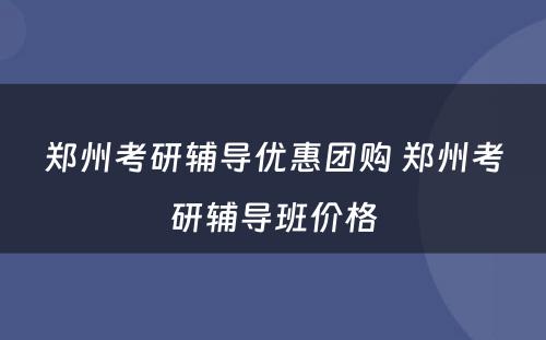 郑州考研辅导优惠团购 郑州考研辅导班价格