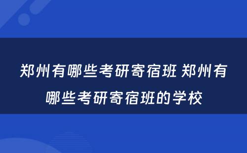 郑州有哪些考研寄宿班 郑州有哪些考研寄宿班的学校