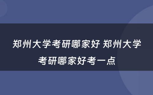 郑州大学考研哪家好 郑州大学考研哪家好考一点