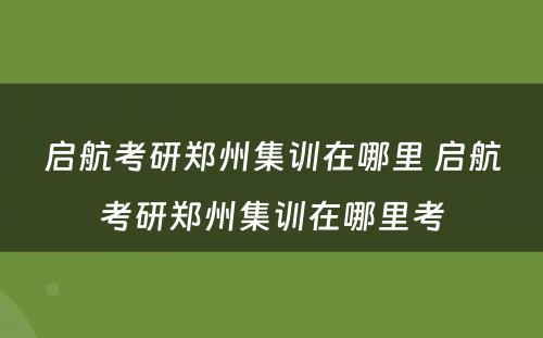 启航考研郑州集训在哪里 启航考研郑州集训在哪里考