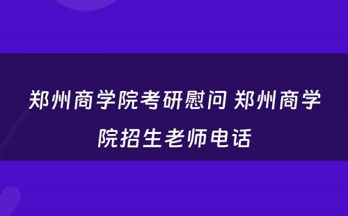 郑州商学院考研慰问 郑州商学院招生老师电话