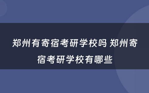 郑州有寄宿考研学校吗 郑州寄宿考研学校有哪些