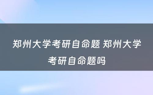 郑州大学考研自命题 郑州大学考研自命题吗