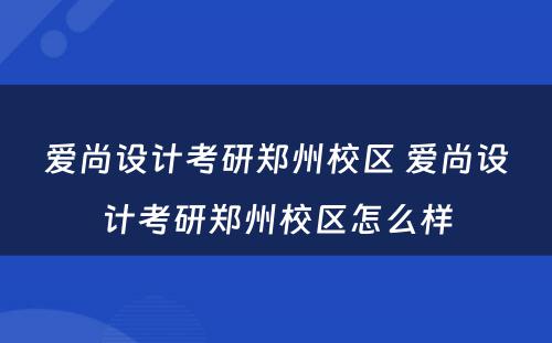 爱尚设计考研郑州校区 爱尚设计考研郑州校区怎么样