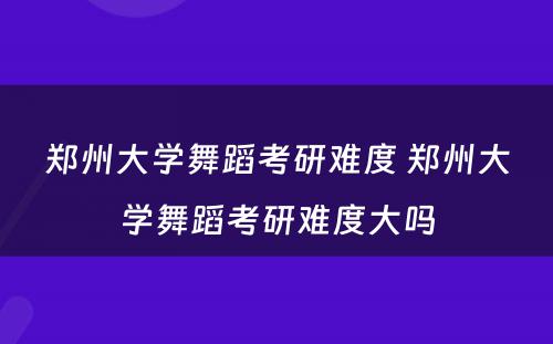 郑州大学舞蹈考研难度 郑州大学舞蹈考研难度大吗