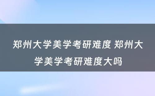 郑州大学美学考研难度 郑州大学美学考研难度大吗