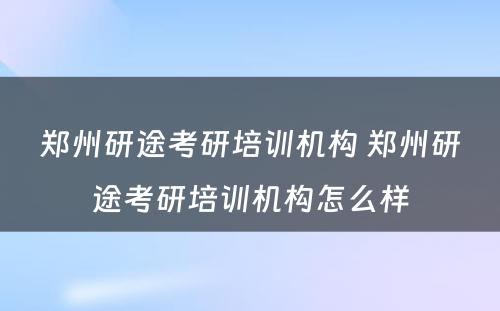 郑州研途考研培训机构 郑州研途考研培训机构怎么样