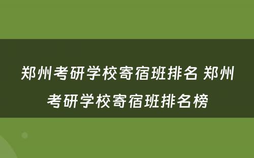 郑州考研学校寄宿班排名 郑州考研学校寄宿班排名榜