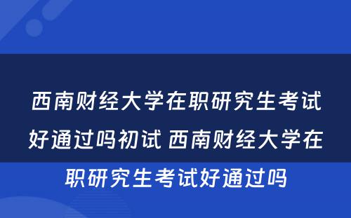 西南财经大学在职研究生考试好通过吗初试 西南财经大学在职研究生考试好通过吗