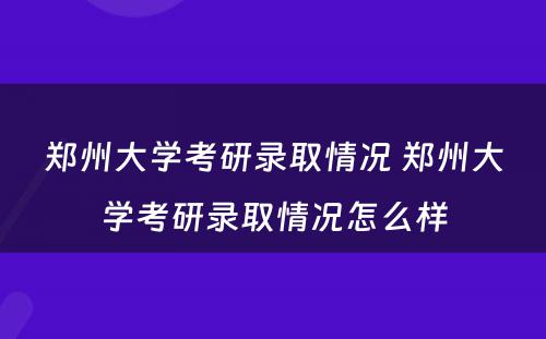 郑州大学考研录取情况 郑州大学考研录取情况怎么样