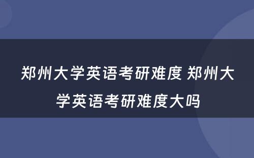 郑州大学英语考研难度 郑州大学英语考研难度大吗