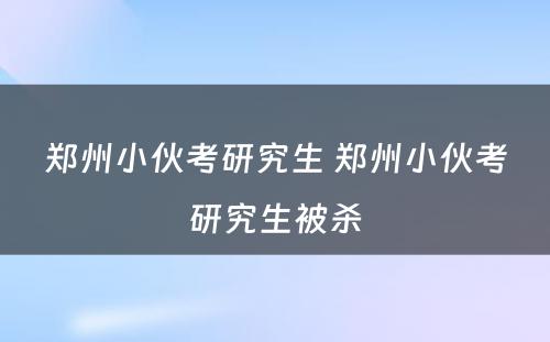 郑州小伙考研究生 郑州小伙考研究生被杀