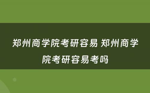 郑州商学院考研容易 郑州商学院考研容易考吗