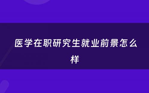  医学在职研究生就业前景怎么样