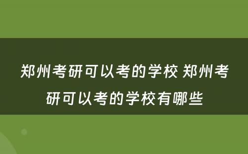 郑州考研可以考的学校 郑州考研可以考的学校有哪些