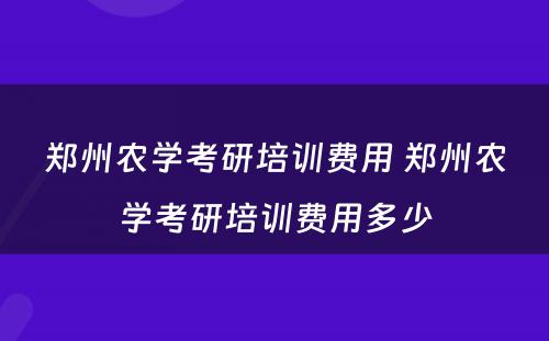 郑州农学考研培训费用 郑州农学考研培训费用多少