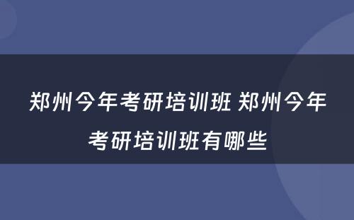 郑州今年考研培训班 郑州今年考研培训班有哪些