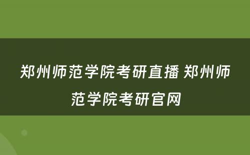 郑州师范学院考研直播 郑州师范学院考研官网