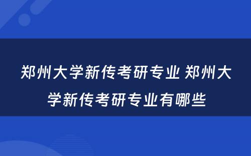 郑州大学新传考研专业 郑州大学新传考研专业有哪些