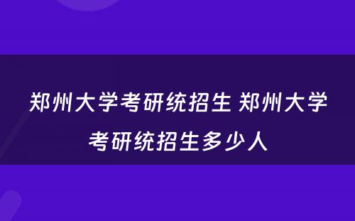 郑州大学考研统招生 郑州大学考研统招生多少人