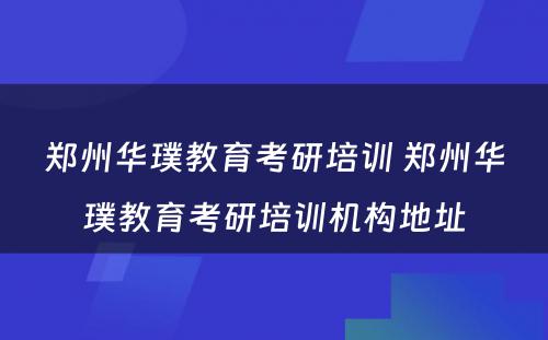 郑州华璞教育考研培训 郑州华璞教育考研培训机构地址