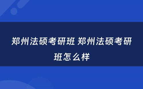 郑州法硕考研班 郑州法硕考研班怎么样