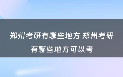 郑州考研有哪些地方 郑州考研有哪些地方可以考